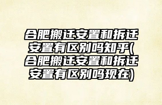 合肥搬遷安置和拆遷安置有區(qū)別嗎知乎(合肥搬遷安置和拆遷安置有區(qū)別嗎現(xiàn)在)