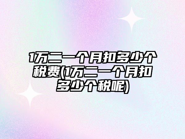 1萬二一個(gè)月扣多少個(gè)稅費(fèi)(1萬二一個(gè)月扣多少個(gè)稅呢)