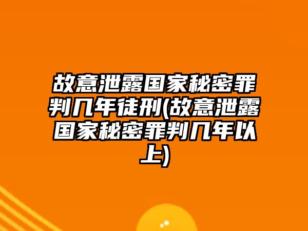 故意泄露國家秘密罪判幾年徒刑(故意泄露國家秘密罪判幾年以上)