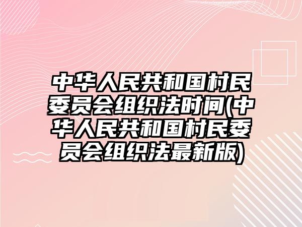 中華人民共和國村民委員會組織法時間(中華人民共和國村民委員會組織法最新版)