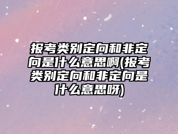 報(bào)考類別定向和非定向是什么意思啊(報(bào)考類別定向和非定向是什么意思呀)