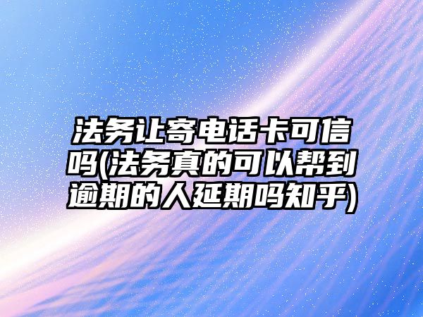 法務讓寄電話卡可信嗎(法務真的可以幫到逾期的人延期嗎知乎)