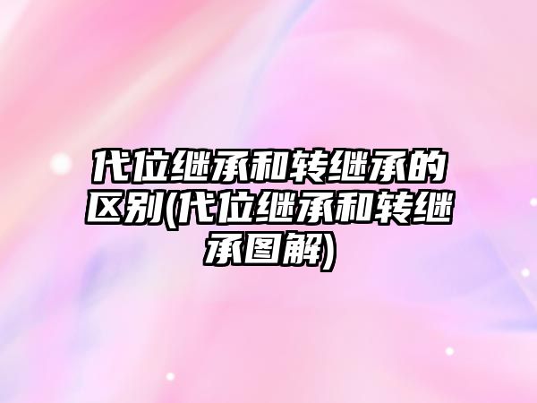 代位繼承和轉繼承的區別(代位繼承和轉繼承圖解)