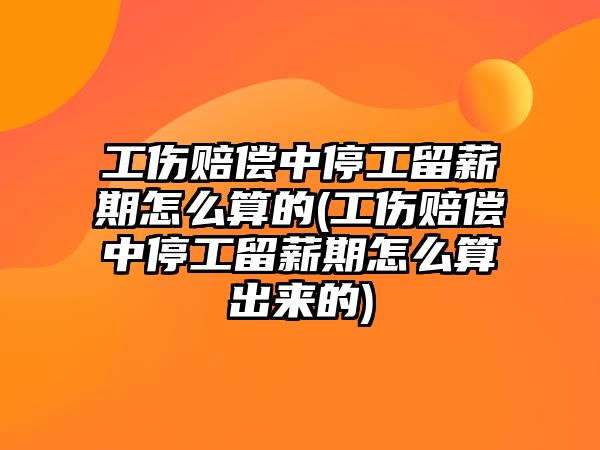 工傷賠償中停工留薪期怎么算的(工傷賠償中停工留薪期怎么算出來的)