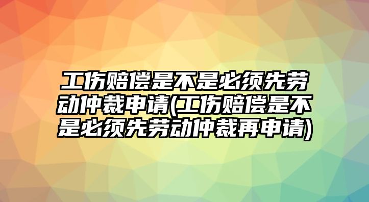 工傷賠償是不是必須先勞動(dòng)仲裁申請(qǐng)(工傷賠償是不是必須先勞動(dòng)仲裁再申請(qǐng))