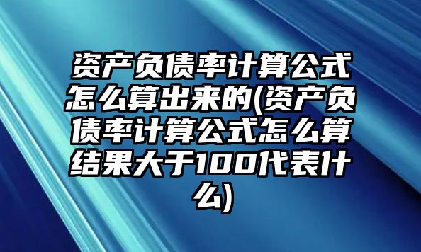 資產負債率計算公式怎么算出來的(資產負債率計算公式怎么算結果大于100代表什么)