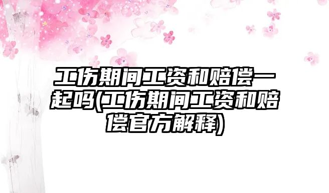 工傷期間工資和賠償一起嗎(工傷期間工資和賠償官方解釋)