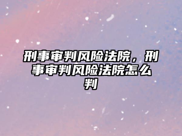 刑事審判風險法院，刑事審判風險法院怎么判