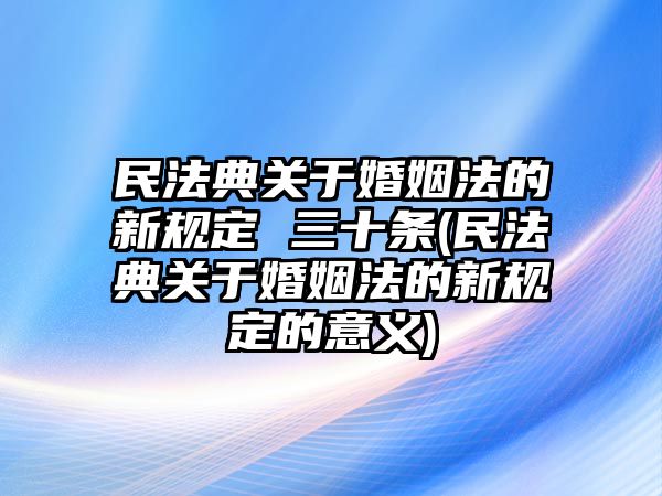 民法典關于婚姻法的新規定 三十條(民法典關于婚姻法的新規定的意義)