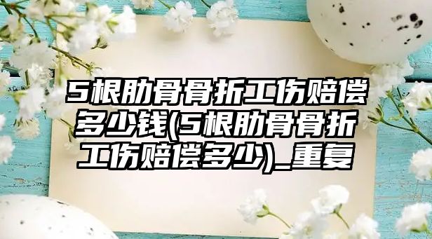 5根肋骨骨折工傷賠償多少錢(5根肋骨骨折工傷賠償多少)_重復