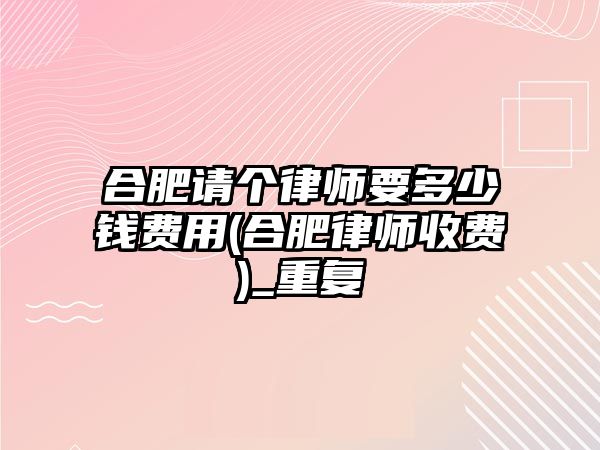 合肥請個律師要多少錢費用(合肥律師收費)_重復