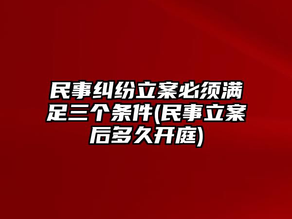 民事糾紛立案必須滿足三個(gè)條件(民事立案后多久開庭)