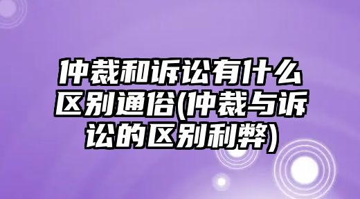 仲裁和訴訟有什么區別通俗(仲裁與訴訟的區別利弊)