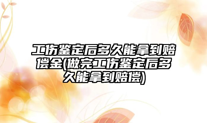 工傷鑒定后多久能拿到賠償金(做完工傷鑒定后多久能拿到賠償)