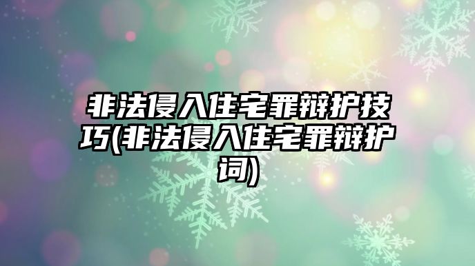 非法侵入住宅罪辯護技巧(非法侵入住宅罪辯護詞)