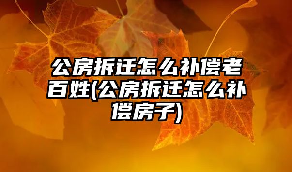 公房拆遷怎么補償老百姓(公房拆遷怎么補償房子)