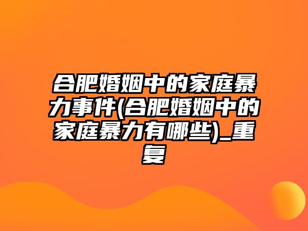 合肥婚姻中的家庭暴力事件(合肥婚姻中的家庭暴力有哪些)_重復