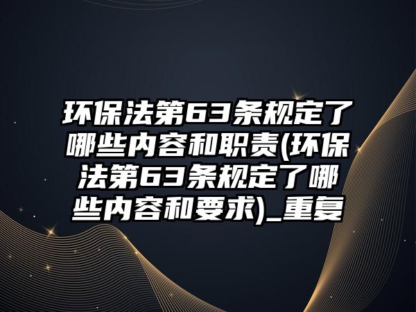 環保法第63條規定了哪些內容和職責(環保法第63條規定了哪些內容和要求)_重復