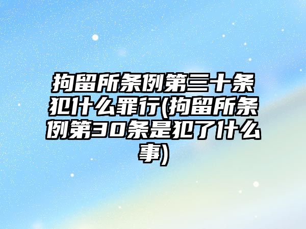 拘留所條例第三十條犯什么罪行(拘留所條例第30條是犯了什么事)