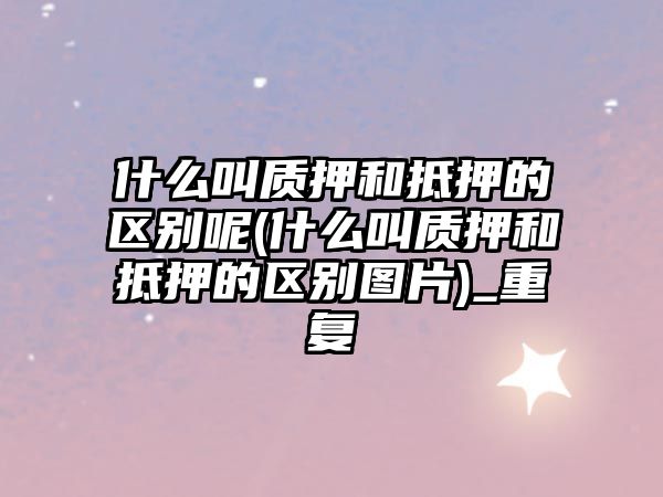 什么叫質押和抵押的區別呢(什么叫質押和抵押的區別圖片)_重復