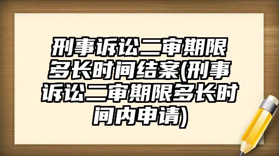 刑事訴訟二審期限多長時間結案(刑事訴訟二審期限多長時間內申請)