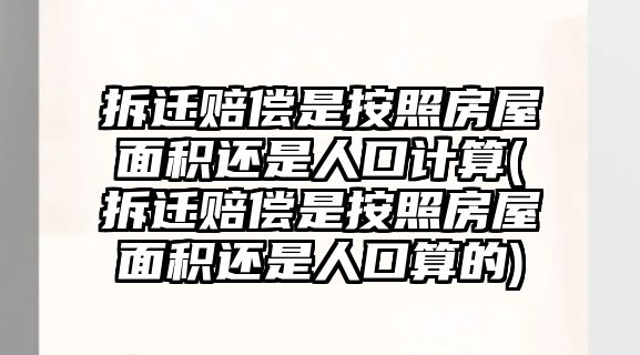 拆遷賠償是按照房屋面積還是人口計算(拆遷賠償是按照房屋面積還是人口算的)