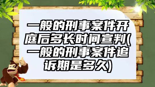 一般的刑事案件開庭后多長時間宣判(一般的刑事案件追訴期是多久)