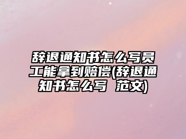 辭退通知書怎么寫員工能拿到賠償(辭退通知書怎么寫 范文)