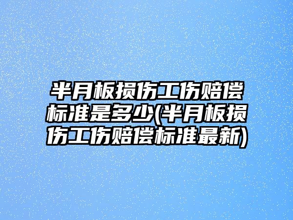 半月板損傷工傷賠償標準是多少(半月板損傷工傷賠償標準最新)