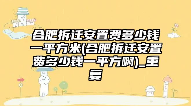 合肥拆遷安置費多少錢一平方米(合肥拆遷安置費多少錢一平方啊)_重復