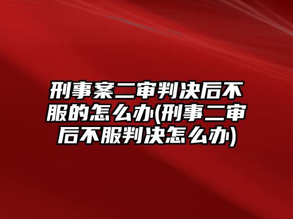 刑事案二審判決后不服的怎么辦(刑事二審后不服判決怎么辦)