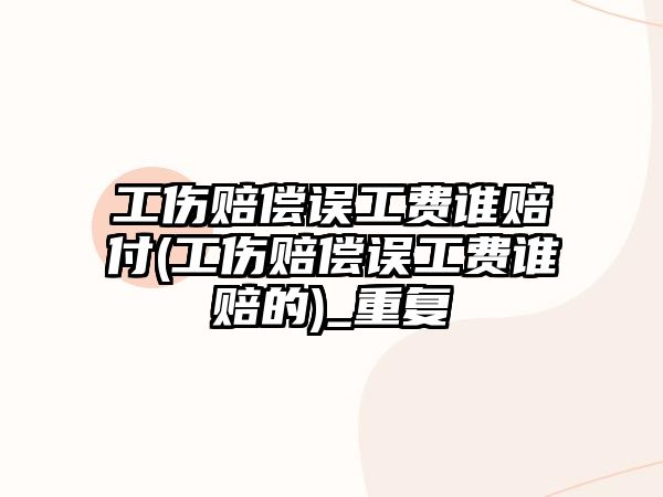 工傷賠償誤工費誰賠付(工傷賠償誤工費誰賠的)_重復