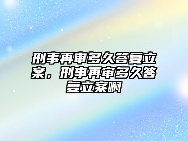 刑事再審多久答復立案，刑事再審多久答復立案啊