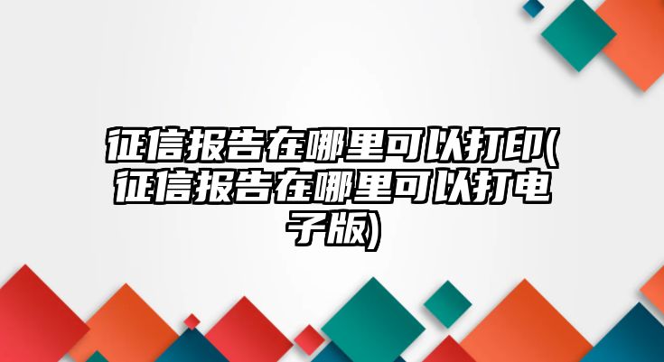 征信報告在哪里可以打印(征信報告在哪里可以打電子版)