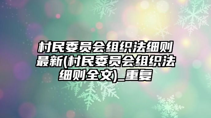 村民委員會組織法細則最新(村民委員會組織法細則全文)_重復