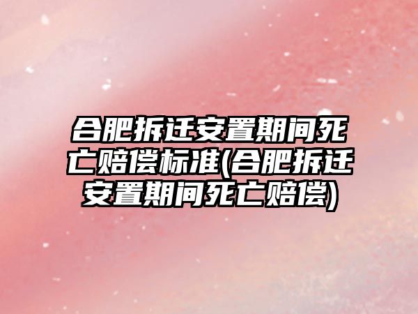 合肥拆遷安置期間死亡賠償標準(合肥拆遷安置期間死亡賠償)