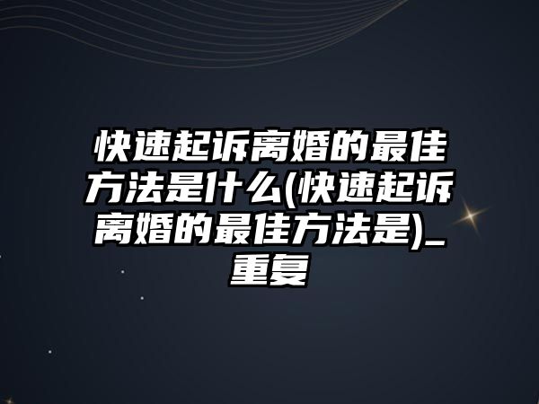 快速起訴離婚的最佳方法是什么(快速起訴離婚的最佳方法是)_重復