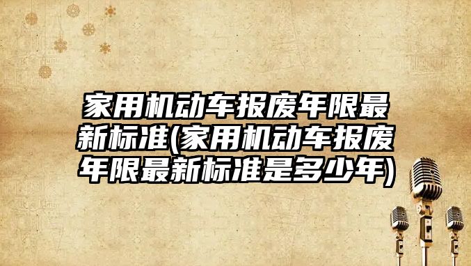 家用機動車報廢年限最新標準(家用機動車報廢年限最新標準是多少年)