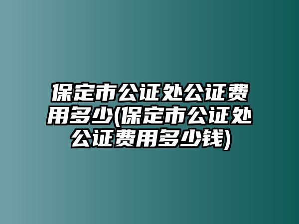 保定市公證處公證費(fèi)用多少(保定市公證處公證費(fèi)用多少錢)