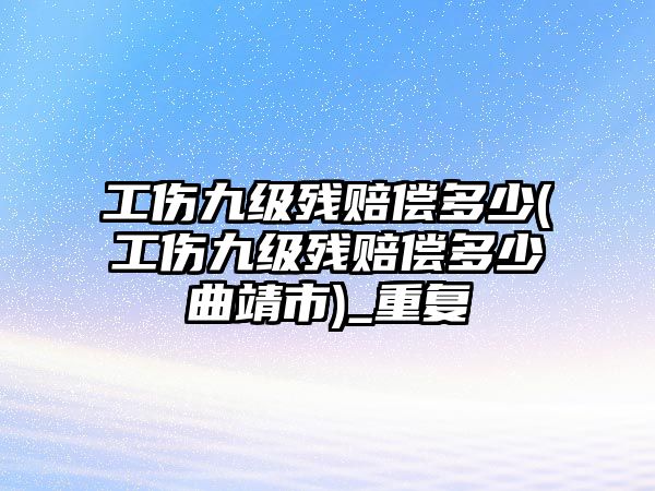 工傷九級殘賠償多少(工傷九級殘賠償多少曲靖市)_重復