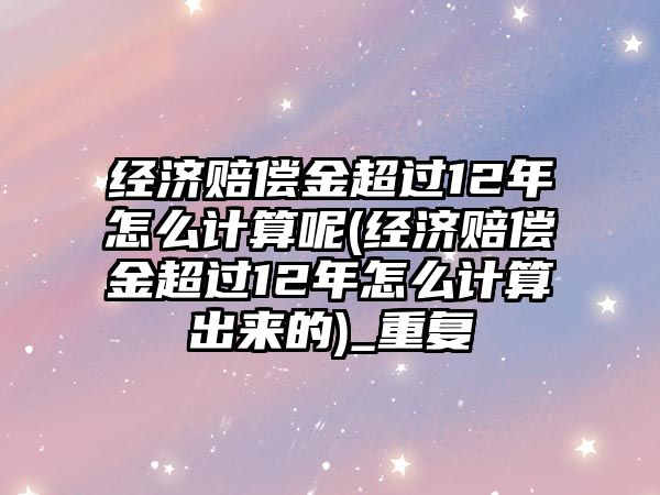 經濟賠償金超過12年怎么計算呢(經濟賠償金超過12年怎么計算出來的)_重復