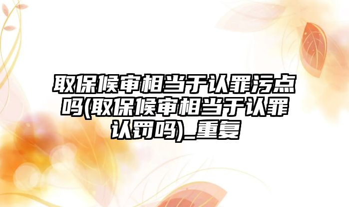 取保候?qū)徬喈斢谡J罪污點嗎(取保候?qū)徬喈斢谡J罪認罰嗎)_重復