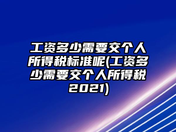 工資多少需要交個(gè)人所得稅標(biāo)準(zhǔn)呢(工資多少需要交個(gè)人所得稅2021)