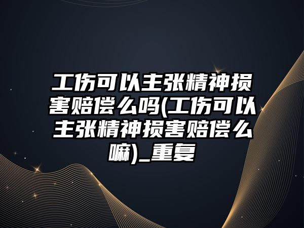 工傷可以主張精神損害賠償么嗎(工傷可以主張精神損害賠償么嘛)_重復