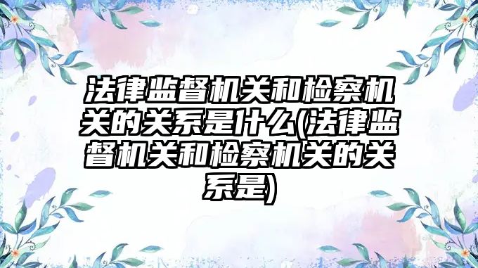 法律監督機關和檢察機關的關系是什么(法律監督機關和檢察機關的關系是)