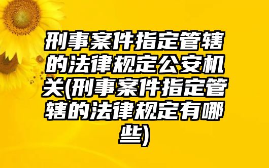 刑事案件指定管轄的法律規定公安機關(刑事案件指定管轄的法律規定有哪些)