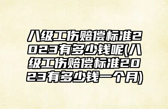 八級工傷賠償標準2023有多少錢呢(八級工傷賠償標準2023有多少錢一個月)