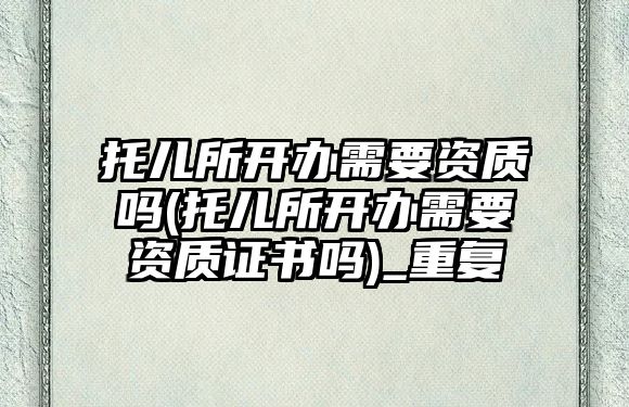 托兒所開辦需要資質嗎(托兒所開辦需要資質證書嗎)_重復