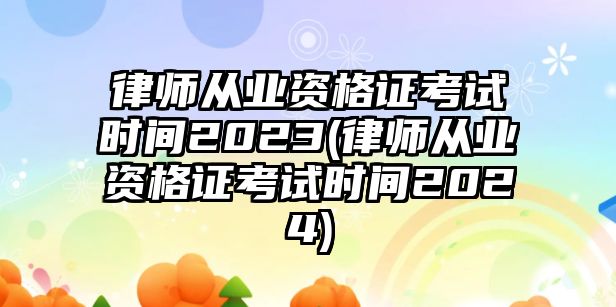 律師從業資格證考試時間2023(律師從業資格證考試時間2024)