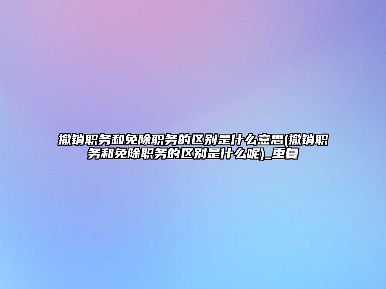 撤銷職務和免除職務的區別是什么意思(撤銷職務和免除職務的區別是什么呢)_重復